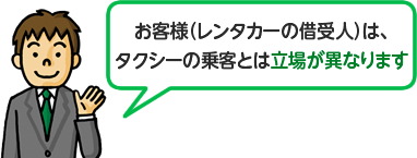 お客様（レンタカーの借受人）は、タクシーの乗客とは立場が異なります